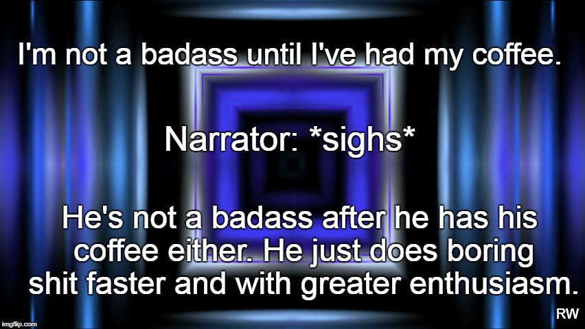 I'm not a badass until I've had my coffee. Narrator: *sighs*; He's not a badass after he has his coffee either. He just does boring shit faster and with greater enthusiasm. RW | image tagged in coffee addict | made w/ Imgflip meme maker