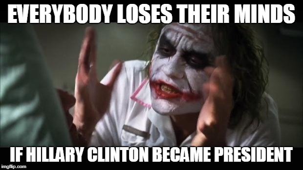 And everybody loses their minds | EVERYBODY LOSES THEIR MINDS; IF HILLARY CLINTON BECAME PRESIDENT | image tagged in memes,and everybody loses their minds | made w/ Imgflip meme maker