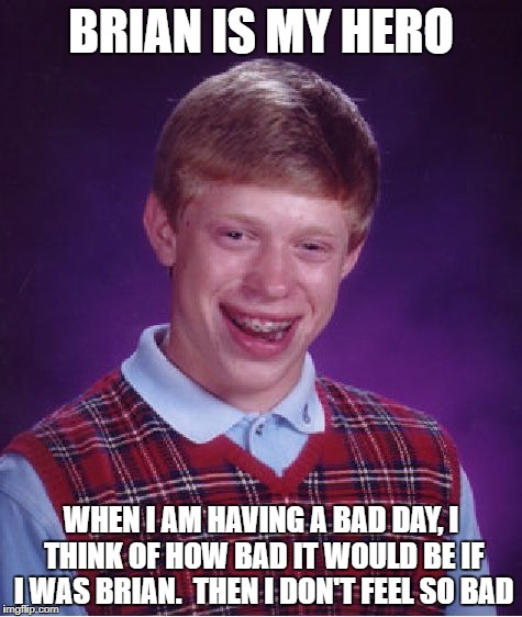 Bad Luck Brian Meme | BRIAN IS MY HERO; WHEN I AM HAVING A BAD DAY, I THINK OF HOW BAD IT WOULD BE IF I WAS BRIAN.  THEN I DON'T FEEL SO BAD | image tagged in memes,bad luck brian | made w/ Imgflip meme maker