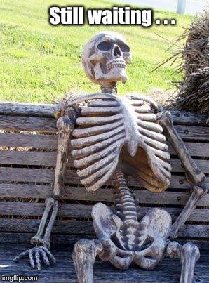 Waiting Skeleton Meme | Still waiting . . . | image tagged in memes,waiting skeleton | made w/ Imgflip meme maker