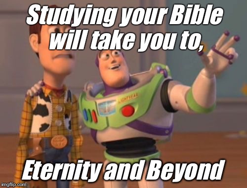 X, X Everywhere | Studying your Bible will take you to, Eternity and Beyond | image tagged in memes,x x everywhere | made w/ Imgflip meme maker