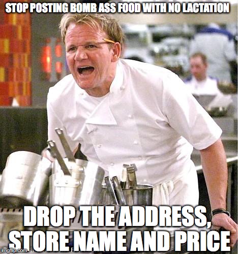 Never keep a good restaurant to yourself  | STOP POSTING BOMB ASS FOOD WITH NO LACTATION; DROP THE ADDRESS, STORE NAME AND PRICE | image tagged in memes,chef gordon ramsay,gordon ramsey,funny memes,funny,gordon ramsey meme | made w/ Imgflip meme maker