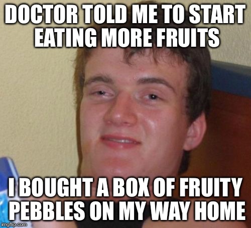 10 Guy | DOCTOR TOLD ME TO START EATING MORE FRUITS; I BOUGHT A BOX OF FRUITY PEBBLES ON MY WAY HOME | image tagged in memes,10 guy | made w/ Imgflip meme maker