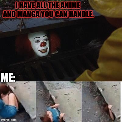 i mean it be anime! | I HAVE ALL THE ANIME AND MANGA YOU CAN HANDLE. ME: | image tagged in it sewer / clown | made w/ Imgflip meme maker