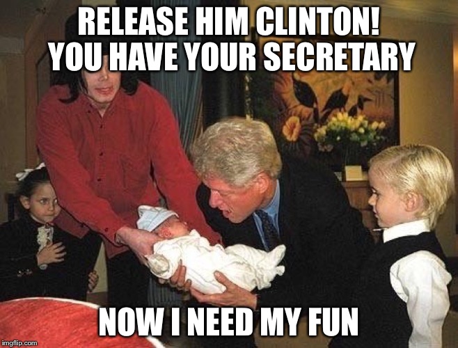 Gangbang MJ and Clinton plus baby | RELEASE HIM CLINTON! YOU HAVE YOUR SECRETARY; NOW I NEED MY FUN | image tagged in gangbang mj and clinton plus baby | made w/ Imgflip meme maker