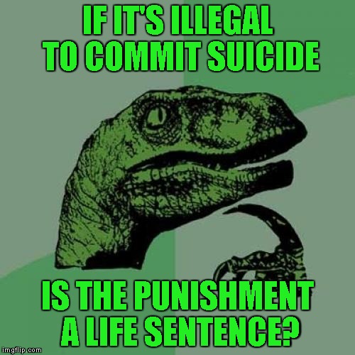 I feel like this is actually a thing | IF IT'S ILLEGAL TO COMMIT SUICIDE; IS THE PUNISHMENT A LIFE SENTENCE? | image tagged in memes,philosoraptor | made w/ Imgflip meme maker
