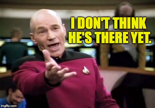 Picard Wtf Meme | I DON'T THINK HE'S THERE YET. | image tagged in memes,picard wtf | made w/ Imgflip meme maker