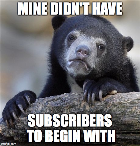 Confession Bear Meme | MINE DIDN'T HAVE SUBSCRIBERS TO BEGIN WITH | image tagged in memes,confession bear | made w/ Imgflip meme maker