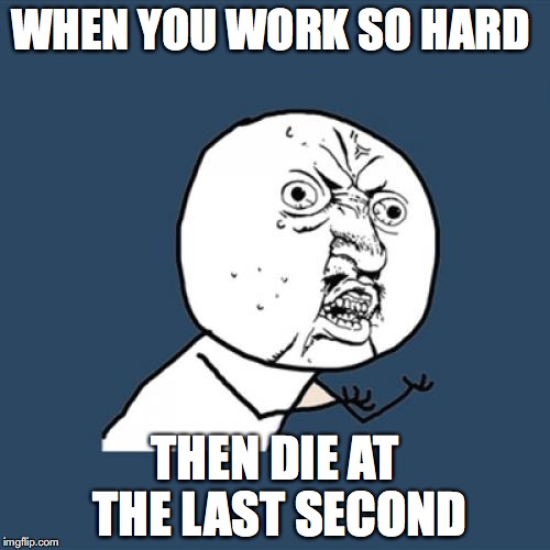 Y U No | WHEN YOU WORK SO HARD; THEN DIE AT THE LAST SECOND | image tagged in memes,y u no | made w/ Imgflip meme maker
