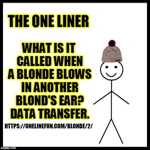 Be Like Bill Meme | THE ONE LINER; WHAT IS IT CALLED WHEN A BLONDE BLOWS IN ANOTHER BLOND'S EAR? DATA TRANSFER. HTTPS://ONELINEFUN.COM/BLONDE/2/ | image tagged in memes,be like bill | made w/ Imgflip meme maker