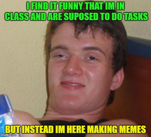 10 Guy Meme | I FIND IT FUNNY THAT IM IN CLASS AND ARE SUPOSED TO DO TASKS; BUT INSTEAD IM HERE MAKING MEMES | image tagged in memes,10 guy | made w/ Imgflip meme maker