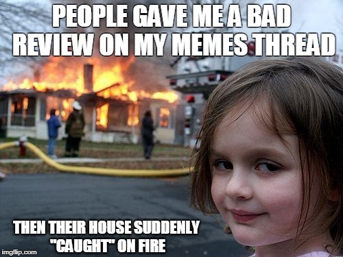 Disaster Girl Meme | PEOPLE GAVE ME A BAD REVIEW ON MY MEMES THREAD; THEN THEIR HOUSE SUDDENLY "CAUGHT" ON FIRE | image tagged in memes,disaster girl | made w/ Imgflip meme maker