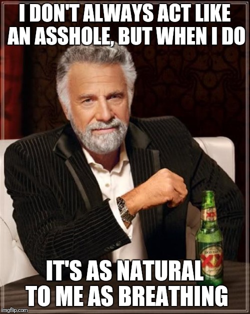 The Most Interesting Man In The World Meme | I DON'T ALWAYS ACT LIKE AN ASSHOLE, BUT WHEN I DO; IT'S AS NATURAL TO ME AS BREATHING | image tagged in memes,the most interesting man in the world | made w/ Imgflip meme maker