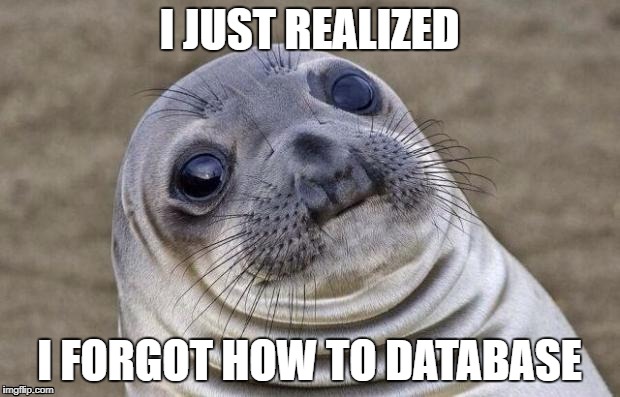 Awkward Moment Sealion | I JUST REALIZED; I FORGOT HOW TO DATABASE | image tagged in memes,awkward moment sealion | made w/ Imgflip meme maker
