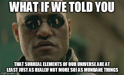 Matrix Morpheus Meme | WHAT IF WE TOLD YOU; THAT SURREAL ELEMENTS OF OUR UNIVERSE ARE AT LEAST JUST AS REAL(IF NOT MORE SO) AS MUNDANE THINGS | image tagged in memes,matrix morpheus | made w/ Imgflip meme maker
