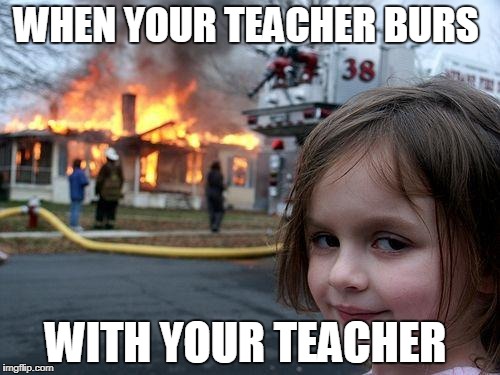 Disaster Girl | WHEN YOUR TEACHER BURS; WITH YOUR TEACHER | image tagged in memes,disaster girl | made w/ Imgflip meme maker