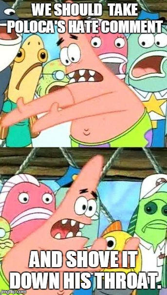 Put It Somewhere Else Patrick Meme | WE SHOULD  TAKE POLOCA'S HATE COMMENT; AND SHOVE IT DOWN HIS THROAT. | image tagged in memes,put it somewhere else patrick | made w/ Imgflip meme maker