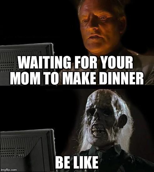 I'll Just Wait Here Meme | WAITING FOR YOUR MOM TO MAKE DINNER; BE LIKE | image tagged in memes,ill just wait here | made w/ Imgflip meme maker