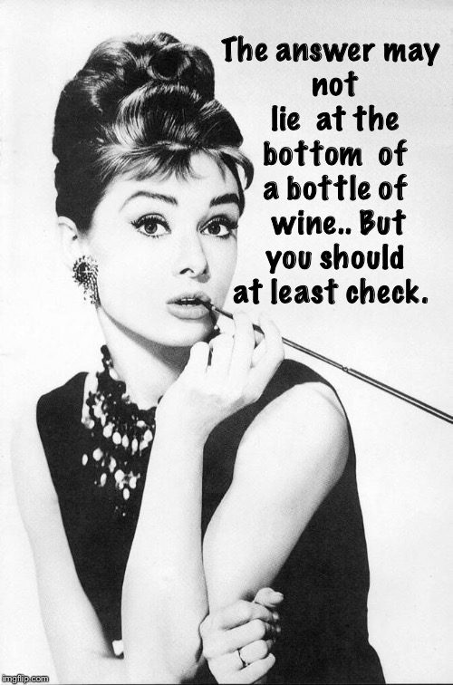 Audrey Hepburn | The answer
may not lie 
at the bottom 
of a bottle of 
wine..
But you should at least check. | image tagged in audrey hepburn | made w/ Imgflip meme maker