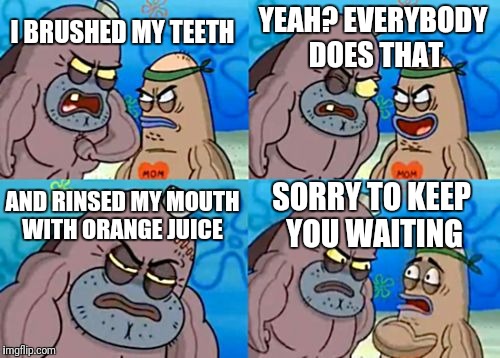 Don't try this | YEAH? EVERYBODY DOES THAT; I BRUSHED MY TEETH; AND RINSED MY MOUTH WITH ORANGE JUICE; SORRY TO KEEP YOU WAITING | image tagged in memes,how tough are you,orange,juice,brushing teeth,orange juice | made w/ Imgflip meme maker