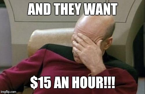 Captain Picard Facepalm Meme | AND THEY WANT $15 AN HOUR!!! | image tagged in memes,captain picard facepalm | made w/ Imgflip meme maker