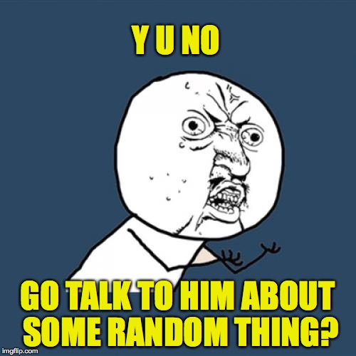 Y U No Meme | Y U NO GO TALK TO HIM ABOUT SOME RANDOM THING? | image tagged in memes,y u no | made w/ Imgflip meme maker