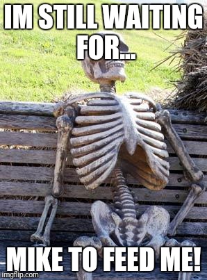 Waiting Skeleton | IM STILL WAITING FOR... MIKE TO FEED ME! | image tagged in memes,waiting skeleton | made w/ Imgflip meme maker