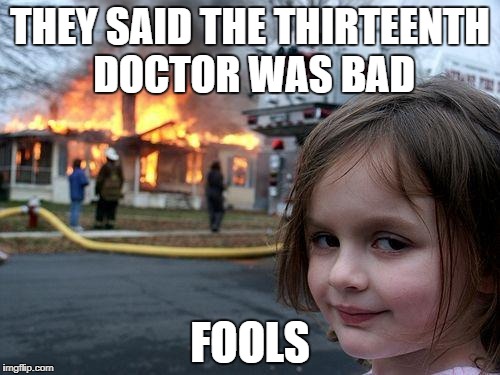 Disaster Doctor | THEY SAID THE THIRTEENTH DOCTOR WAS BAD; FOOLS | image tagged in memes,disaster girl,doctor who | made w/ Imgflip meme maker