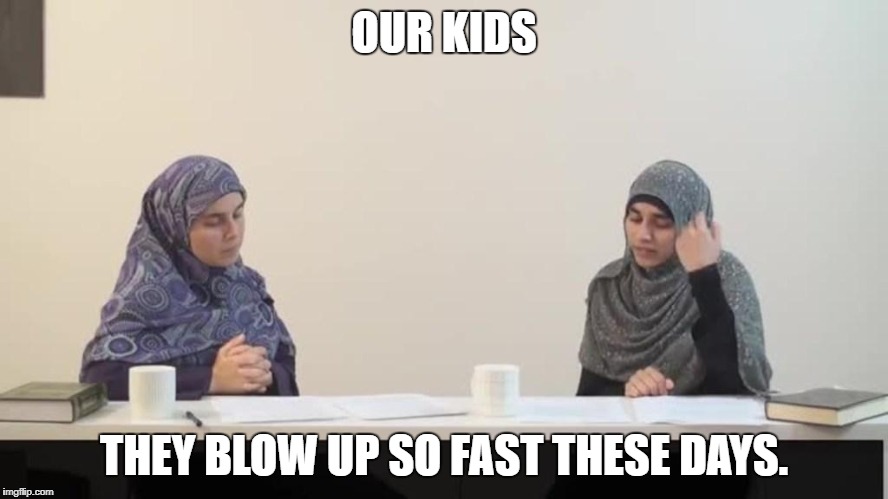muslim women | OUR KIDS THEY BLOW UP SO FAST THESE DAYS. | image tagged in muslim women | made w/ Imgflip meme maker