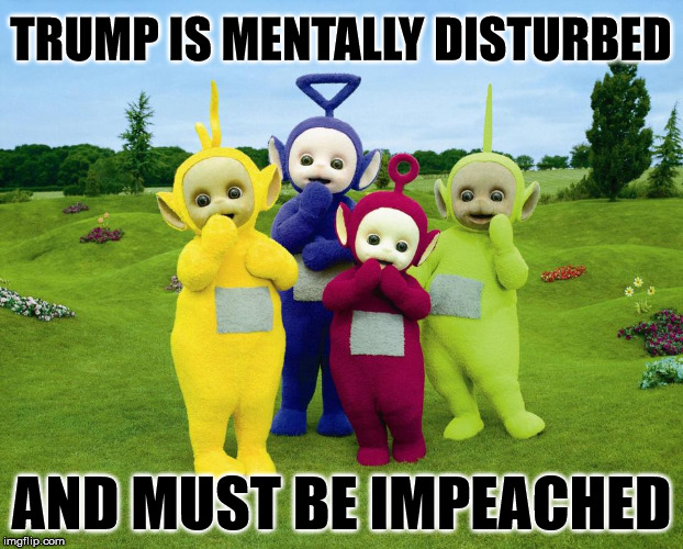 TRUMP IS MENTALLY DISTURBED; AND MUST BE IMPEACHED | image tagged in teletubbies,liberal hypocrisy,trump 2020 | made w/ Imgflip meme maker