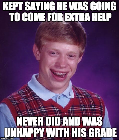 Bad Luck Brian Meme | KEPT SAYING HE WAS GOING TO COME FOR EXTRA HELP; NEVER DID AND WAS UNHAPPY WITH HIS GRADE | image tagged in memes,bad luck brian | made w/ Imgflip meme maker