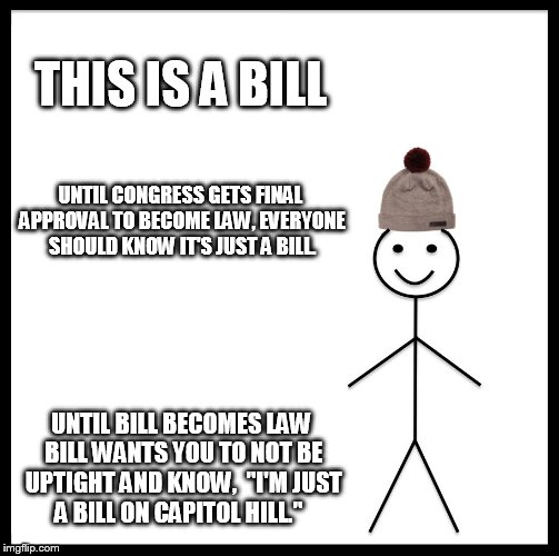 Be Like Bill | THIS IS A BILL; UNTIL CONGRESS GETS FINAL APPROVAL TO BECOME LAW, EVERYONE SHOULD KNOW IT'S JUST A BILL. UNTIL BILL BECOMES LAW BILL WANTS YOU TO NOT BE UPTIGHT AND KNOW,  "I'M JUST A BILL ON CAPITOL HILL." | image tagged in memes,be like bill | made w/ Imgflip meme maker