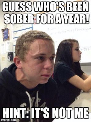 Man triggered at school | GUESS WHO'S BEEN SOBER FOR A YEAR! HINT: IT'S NOT ME | image tagged in man triggered at school | made w/ Imgflip meme maker