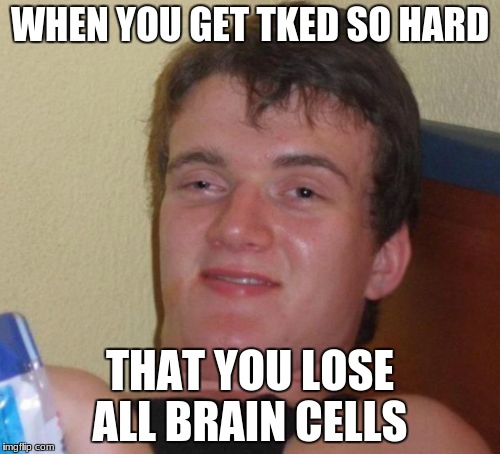10 Guy | WHEN YOU GET TKED SO HARD; THAT YOU LOSE ALL BRAIN CELLS | image tagged in memes,10 guy | made w/ Imgflip meme maker