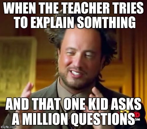 Ancient Aliens | WHEN THE TEACHER TRIES TO EXPLAIN SOMTHING; AND THAT ONE KID ASKS A MILLION QUESTIONS | image tagged in memes,ancient aliens | made w/ Imgflip meme maker