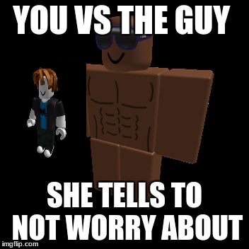 ROBLOX Nowadays | YOU VS THE GUY; SHE TELLS TO NOT WORRY ABOUT | image tagged in roblox nowadays | made w/ Imgflip meme maker