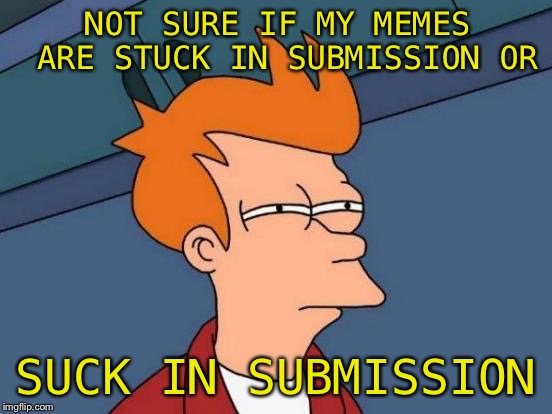 Futurama Fry Meme | NOT SURE IF MY MEMES ARE STUCK IN SUBMISSION OR SUCK IN SUBMISSION | image tagged in memes,futurama fry | made w/ Imgflip meme maker