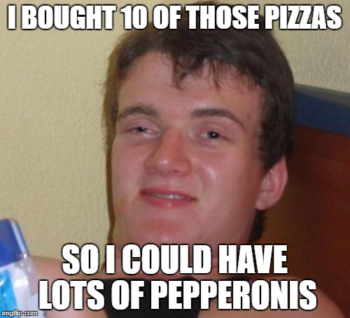 10 Guy Meme | I BOUGHT 10 OF THOSE PIZZAS SO I COULD HAVE LOTS OF PEPPERONIS | image tagged in memes,10 guy | made w/ Imgflip meme maker