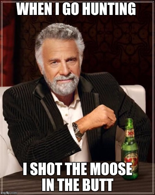 The Most Interesting Man In The World Meme | WHEN I GO HUNTING; I SHOT THE MOOSE IN THE BUTT | image tagged in memes,the most interesting man in the world | made w/ Imgflip meme maker