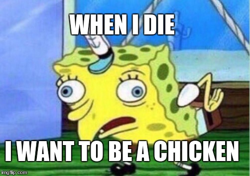 Mocking Spongebob Meme | WHEN I DIE; I WANT TO BE A CHICKEN | image tagged in memes,mocking spongebob | made w/ Imgflip meme maker