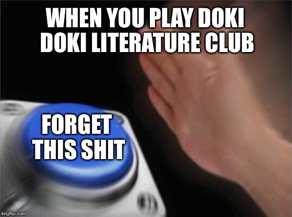 Blank Nut Button Meme | WHEN YOU PLAY DOKI DOKI LITERATURE CLUB FORGET THIS SHIT | image tagged in memes,blank nut button | made w/ Imgflip meme maker