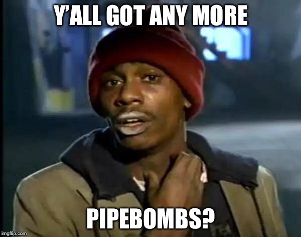 Y'all Got Any More Of That Meme | Y’ALL GOT ANY MORE PIPEBOMBS? | image tagged in memes,y'all got any more of that | made w/ Imgflip meme maker