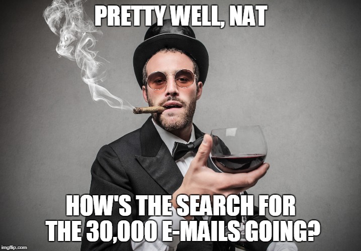 PRETTY WELL, NAT HOW'S THE SEARCH FOR THE 30,000 E-MAILS GOING? | made w/ Imgflip meme maker