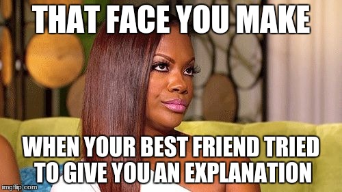 Eye roll | THAT FACE YOU MAKE; WHEN YOUR BEST FRIEND TRIED TO GIVE YOU AN EXPLANATION | image tagged in eye roll | made w/ Imgflip meme maker