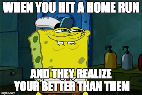 Don't You Squidward Meme | WHEN YOU HIT A HOME RUN; AND THEY REALIZE YOUR BETTER THAN THEM | image tagged in memes,dont you squidward | made w/ Imgflip meme maker