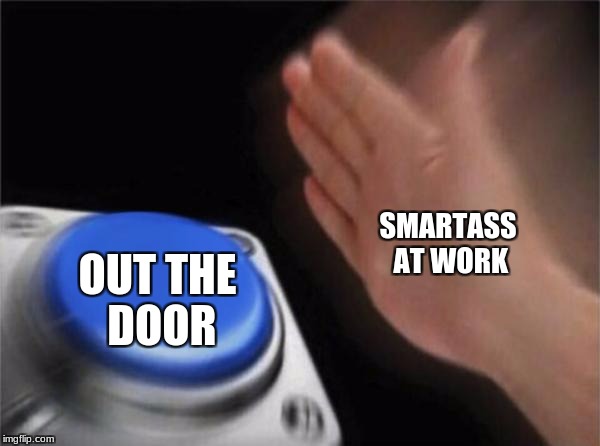 Blank Nut Button | SMARTASS AT WORK; OUT THE DOOR | image tagged in memes,blank nut button | made w/ Imgflip meme maker