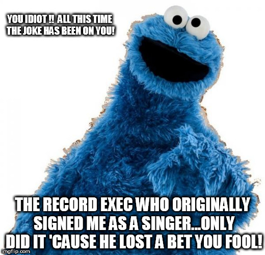Cookie Monster | YOU IDIOT !!  ALL THIS TIME THE JOKE HAS BEEN ON YOU! THE RECORD EXEC WHO ORIGINALLY SIGNED ME AS A SINGER...ONLY DID IT 'CAUSE HE LOST A BET YOU FOOL! | image tagged in cookie monster,scumbag | made w/ Imgflip meme maker