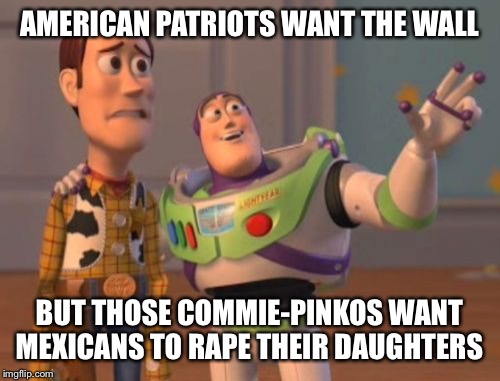 X, X Everywhere Meme | AMERICAN PATRIOTS WANT THE WALL; BUT THOSE COMMIE-PINKOS WANT MEXICANS TO RAPE THEIR DAUGHTERS | image tagged in memes,x x everywhere | made w/ Imgflip meme maker