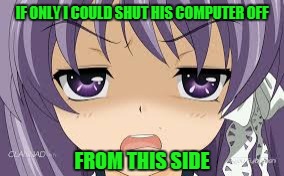 IF ONLY I COULD SHUT HIS COMPUTER OFF FROM THIS SIDE | made w/ Imgflip meme maker