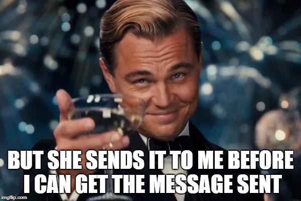 Leonardo Dicaprio Cheers Meme | BUT SHE SENDS IT TO ME BEFORE I CAN GET THE MESSAGE SENT | image tagged in memes,leonardo dicaprio cheers | made w/ Imgflip meme maker